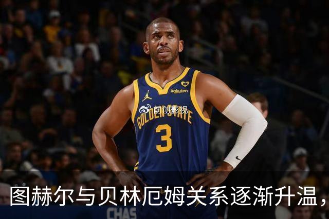 图赫尔与贝林厄姆关系逐渐升温，后者已成英格兰队中重要一员