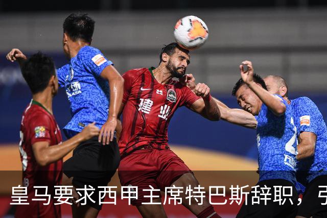 皇马要求西甲主席特巴斯辞职，引发强烈反响