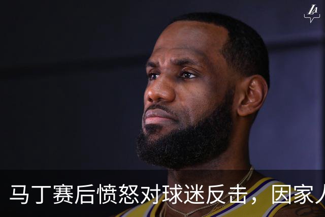 马丁赛后愤怒对球迷反击，因家人被辱骂情绪失控